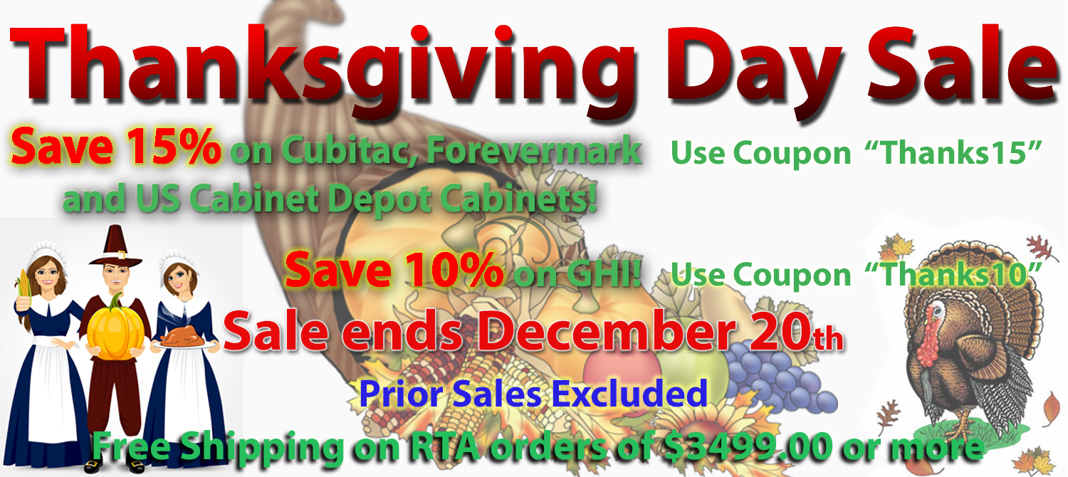 Thanksgiving Day Sale, Save 15% on Cubitac, Forevermark, and US Cabinet Depot Cabinets! Save 10% on GHI! FREE Shipping on RTA Orders of $3499.00 or more! Happy Turkey Day!