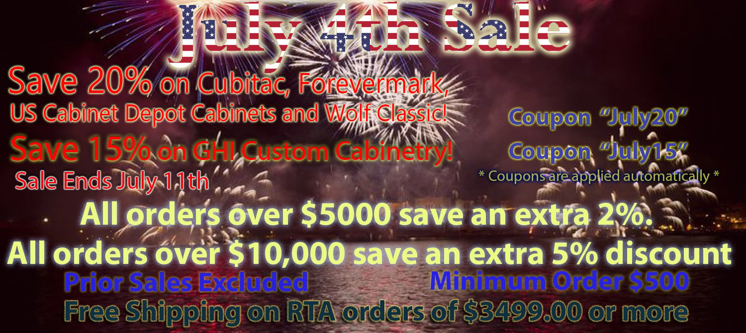 July 4th Sale Save 20% on Cubitac, Forevermark, US Cabinet Depot, and Wolf Classic! Cabinets! on orders $500 and over! Save 15% on GHI! on orders $500 and over! FREE Shipping on RTA Orders of $3499.00 or more! Coupons Are applied automatically. Codes: July20 and July15 Minimum Order $500 and over! All Orders over $5000 save an extra 2%, and all orders over $10,000 receive an extra 5% discount!